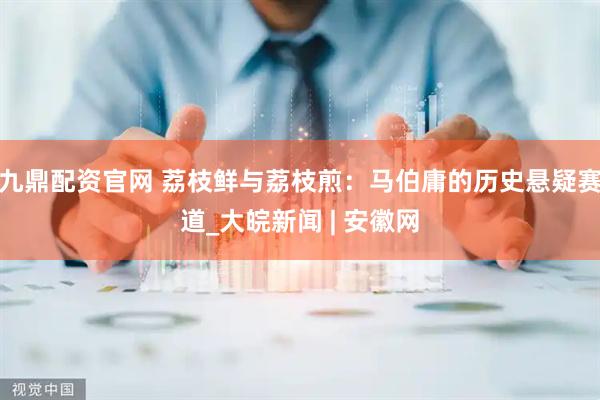 九鼎配资官网 荔枝鲜与荔枝煎：马伯庸的历史悬疑赛道_大皖新闻 | 安徽网