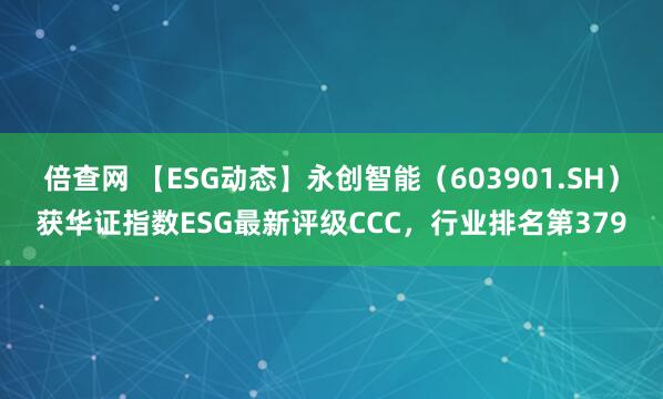 倍查网 【ESG动态】永创智能（603901.SH）获华证指数ESG最新评级CCC，行业排名第379