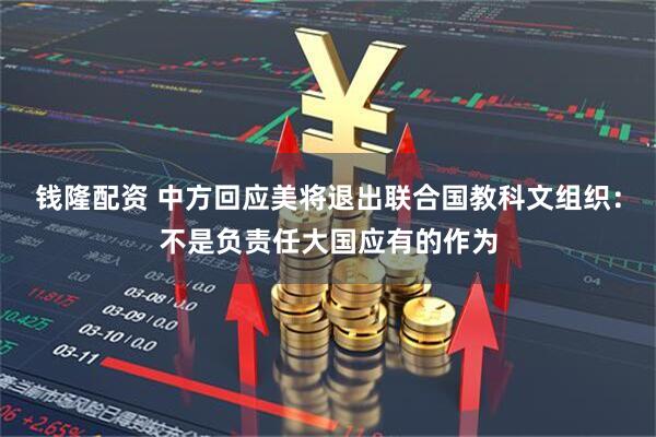 钱隆配资 中方回应美将退出联合国教科文组织：不是负责任大国应有的作为