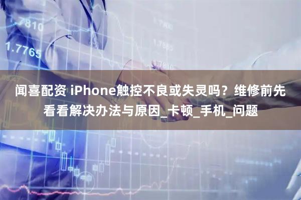 闻喜配资 iPhone触控不良或失灵吗？维修前先看看解决办法与原因_卡顿_手机_问题