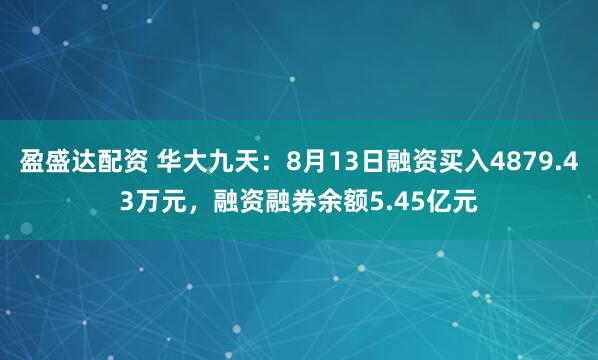 盈盛达配资 华大九天：8月13日融资买入4879.43万元，融资融券余额5.45亿元
