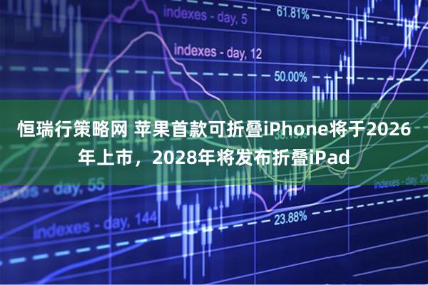 恒瑞行策略网 苹果首款可折叠iPhone将于2026年上市，2028年将发布折叠iPad