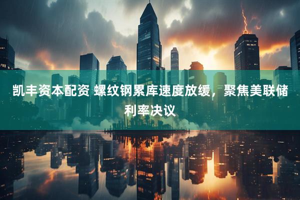 凯丰资本配资 螺纹钢累库速度放缓，聚焦美联储利率决议