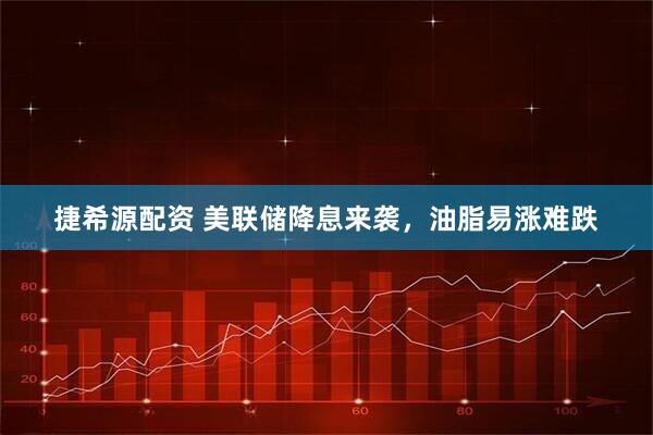 捷希源配资 美联储降息来袭，油脂易涨难跌