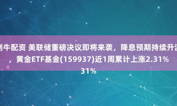 创牛配资 美联储重磅决议即将来袭，降息预期持续升温，黄金ETF基金(159937)近1周累计上涨2.31%