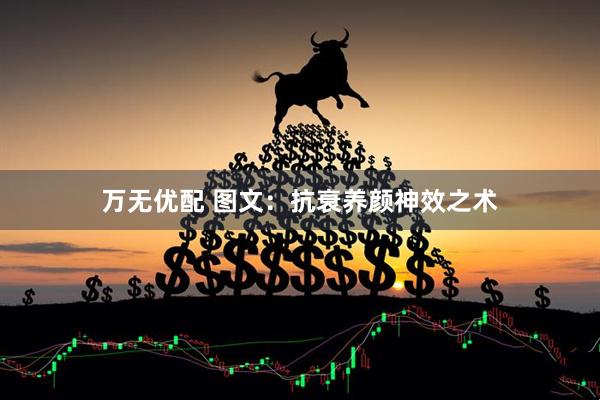 万无优配 图文：抗衰养颜神效之术