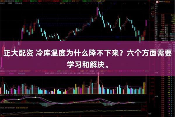 正大配资 冷库温度为什么降不下来？六个方面需要学习和解决。